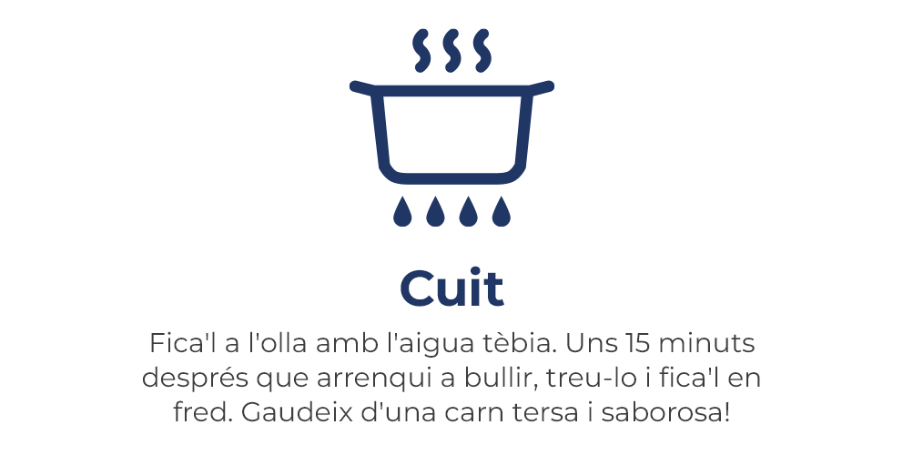 Fica'l a l'olla amb l'aigua atemperada. Uns 15 minuts després que arrenqui a bullir, treu-lo i fica'l en fred. Gaudeix d'una carn tersa i saborosa!