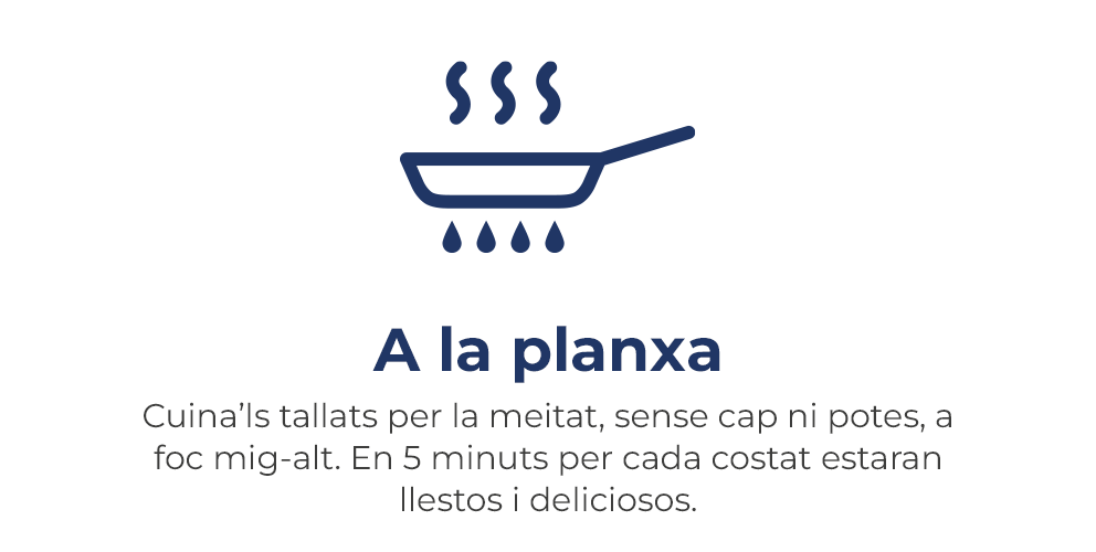 Cuina'ls tallats per la meitat, sense cap ni potes, a foc mig-alt. En 5 minuts per cada cara estaràn llestos y deliciosos.